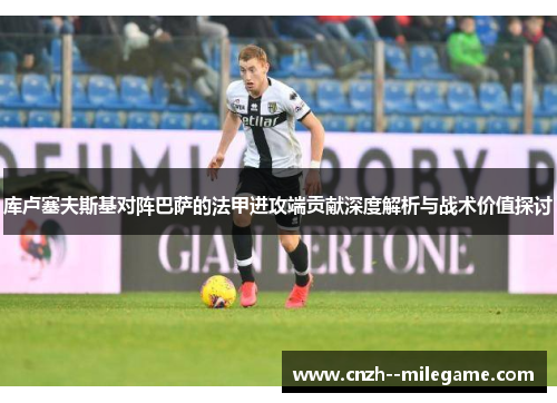 库卢塞夫斯基对阵巴萨的法甲进攻端贡献深度解析与战术价值探讨