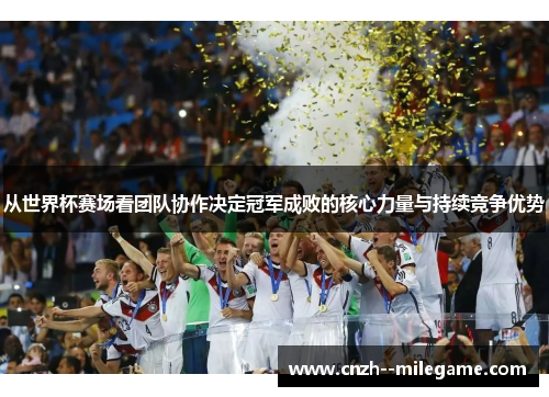 从世界杯赛场看团队协作决定冠军成败的核心力量与持续竞争优势