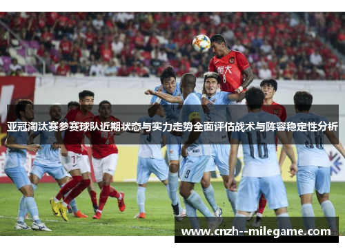 亚冠淘汰赛参赛球队近期状态与实力走势全面评估战术与阵容稳定性分析 亚冠淘汰赛参赛球队近期状态与实力走势全面评估战术与阵容稳定性分析