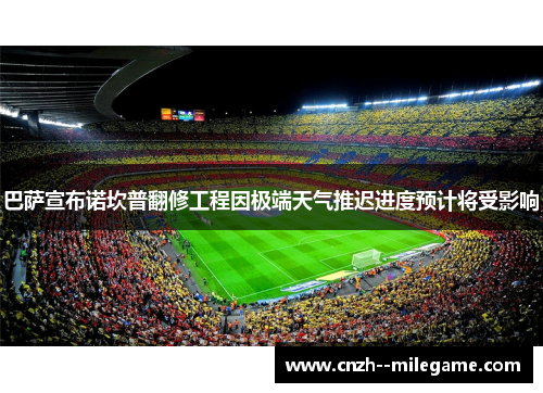 巴萨宣布诺坎普翻修工程因极端天气推迟进度预计将受影响 巴萨宣布诺坎普翻修工程因极端天气推迟进度预计将受影响