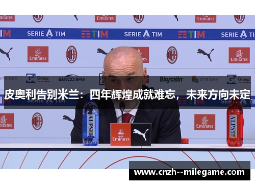皮奥利告别米兰：四年辉煌成就难忘，未来方向未定