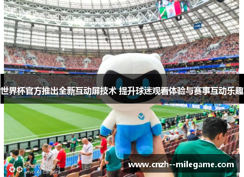 世界杯官方推出全新互动屏技术 提升球迷观看体验与赛事互动乐趣