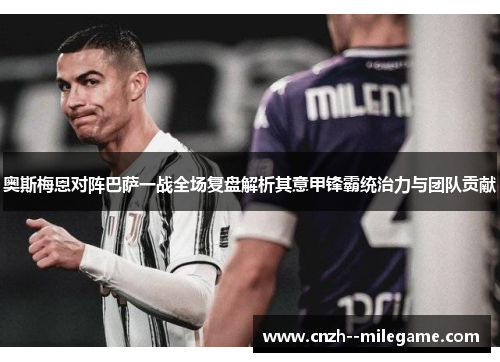 奥斯梅恩对阵巴萨一战全场复盘解析其意甲锋霸统治力与团队贡献