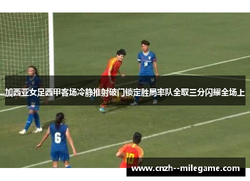 加西亚女足西甲客场冷静推射破门锁定胜局率队全取三分闪耀全场上