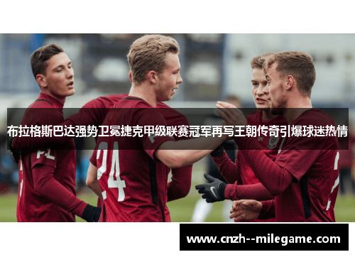布拉格斯巴达强势卫冕捷克甲级联赛冠军再写王朝传奇引爆球迷热情