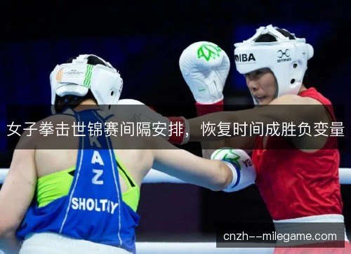 女子拳击世锦赛间隔安排，恢复时间成胜负变量